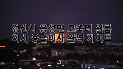 경산시 용성면 고죽리 원룸 이사, 용달이사 완벽 가이드!