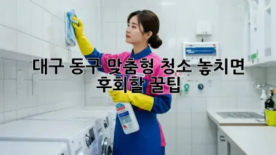 대구 동구 맞춤형 청소🧹✨ 놓치면 후회할 꿀팁!